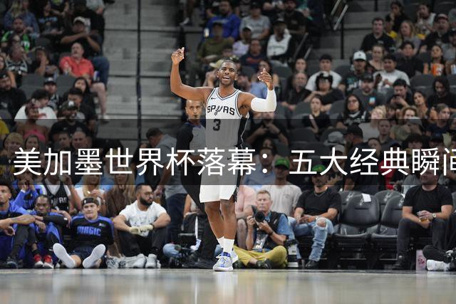美加墨世界杯落幕：五大经典瞬间见证绿茵场上的欢笑与泪水
